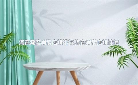 淘寶潮流男裝店鋪排行，淘寶男裝店鋪性價(jià)比較好排行