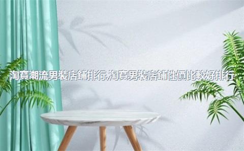 淘寶潮流男裝店鋪排行，淘寶男裝店鋪性價比較好排行