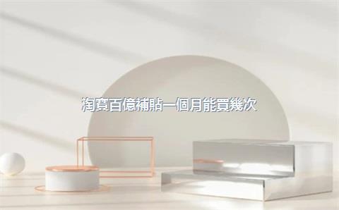 淘寶百億補貼一個月能買幾次？2025年百億補貼時間表
