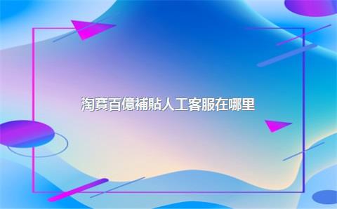 淘寶百億補貼人工客服在哪里？淘寶百億補貼人工客服入口