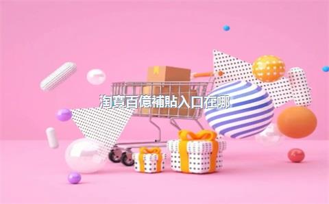 淘寶百億補貼入口在哪？淘寶百億補貼劵如何領(lǐng)取
