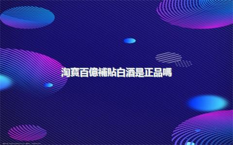 淘寶百億補貼白酒是正品嗎？百億補貼假酒一覽表