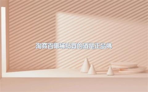 淘寶百億補貼買的酒是正品嗎？淘寶百億補貼白酒可靠嗎