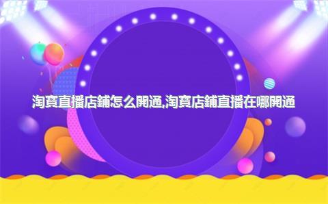 淘寶直播店鋪怎么開通，淘寶店鋪直播在哪開通