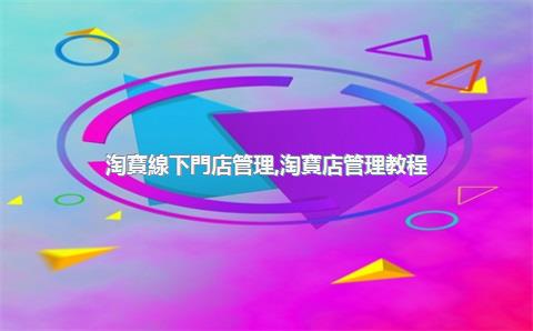 淘寶線下門店管理，淘寶店管理教程