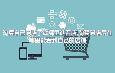 淘寶自己開店了從哪里進看店，淘寶開店后在哪里能看到自己的店鋪