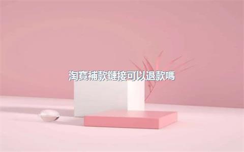 淘寶補款鏈接可以退款嗎？如何申請退款？