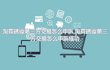 淘寶誘導第三方交易怎么申訴，淘寶誘導第三方交易怎么申訴成功