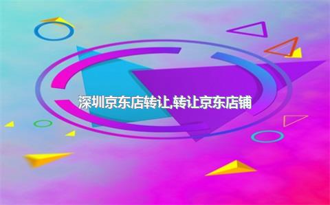深圳京东店转让，转让京东店铺