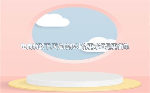 电商新政下，天猫店转让将更难还是更简单？