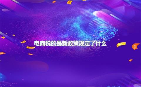 电商税的最新政策规定了什么？