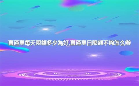 直通車每天限額多少為好，直通車日限額不夠怎么辦