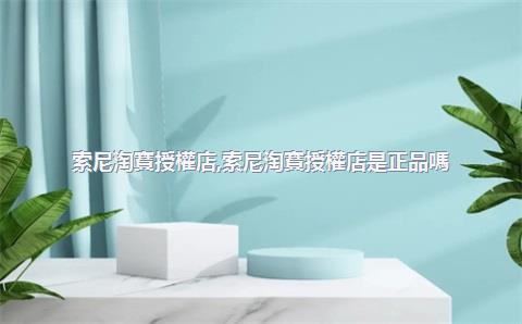 索尼淘寶授權店，索尼淘寶授權店是正品嗎