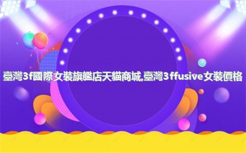臺灣3f國際女裝旗艦店天貓商城，臺灣3ffusive女裝價格