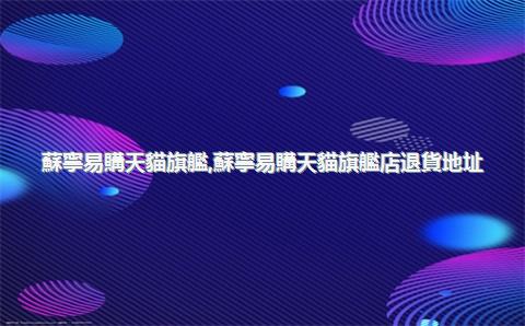 蘇寧易購天貓旗艦，蘇寧易購天貓旗艦店退貨地址