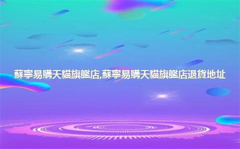 蘇寧易購天貓旗艦店，蘇寧易購天貓旗艦店退貨地址
