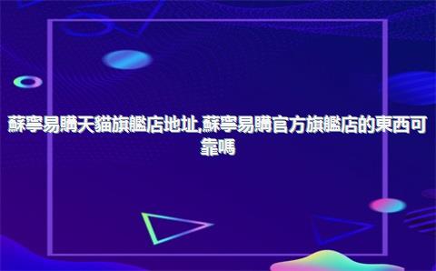 蘇寧易購天貓旗艦店地址，蘇寧易購官方旗艦店的東西可靠嗎
