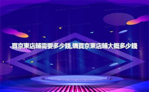 買京東店鋪需要多少錢，購買京東店鋪大概多少錢