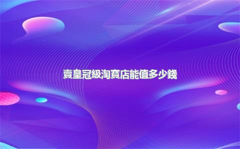 賣皇冠級淘寶店能值多少錢？