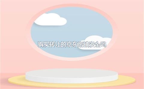 购买转让的京东店铺安全吗？
