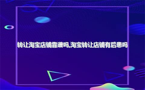 转让淘宝店铺靠谱吗，淘宝转让店铺有后患吗