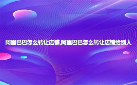 阿里巴巴怎么转让店铺，阿里巴巴怎么转让店铺给别人