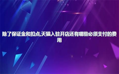 除了保证金和扣点，天猫入驻开店还有哪些必须支付的费用？