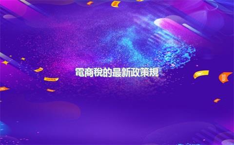 電商稅的最新政策規(guī)定了什么？